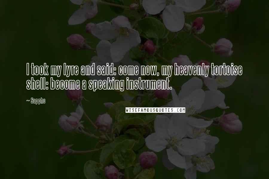 Sappho Quotes: I took my lyre and said: come now, my heavenly tortoise shell: become a speaking instrument.