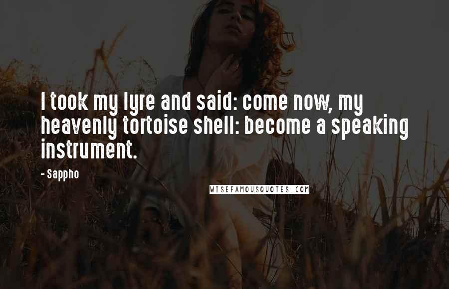 Sappho Quotes: I took my lyre and said: come now, my heavenly tortoise shell: become a speaking instrument.