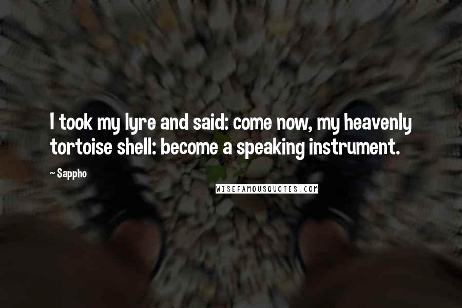 Sappho Quotes: I took my lyre and said: come now, my heavenly tortoise shell: become a speaking instrument.