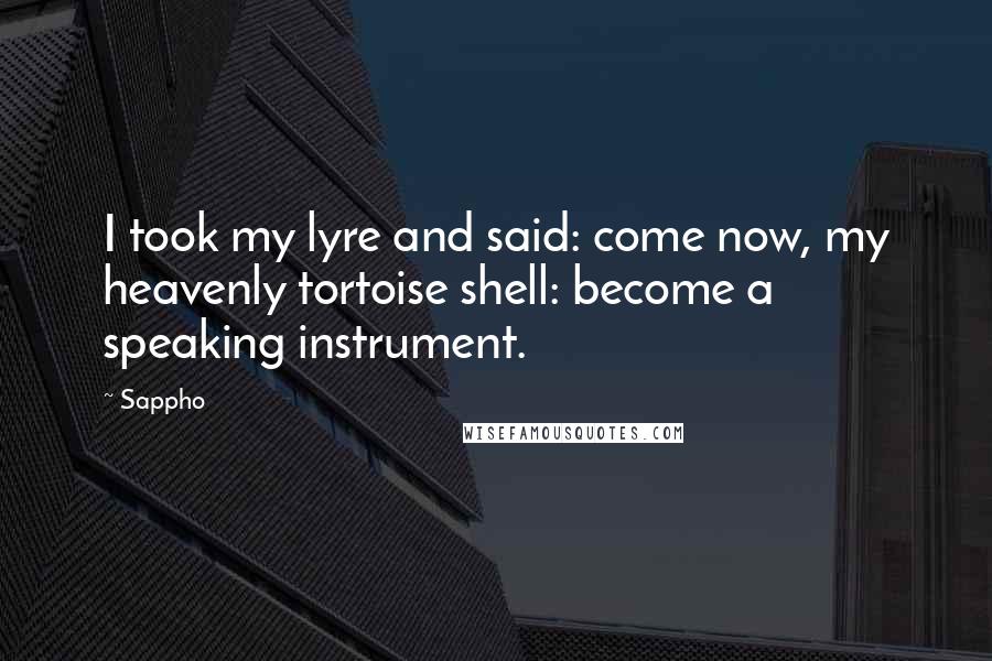 Sappho Quotes: I took my lyre and said: come now, my heavenly tortoise shell: become a speaking instrument.