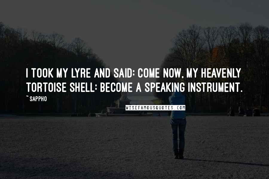 Sappho Quotes: I took my lyre and said: come now, my heavenly tortoise shell: become a speaking instrument.