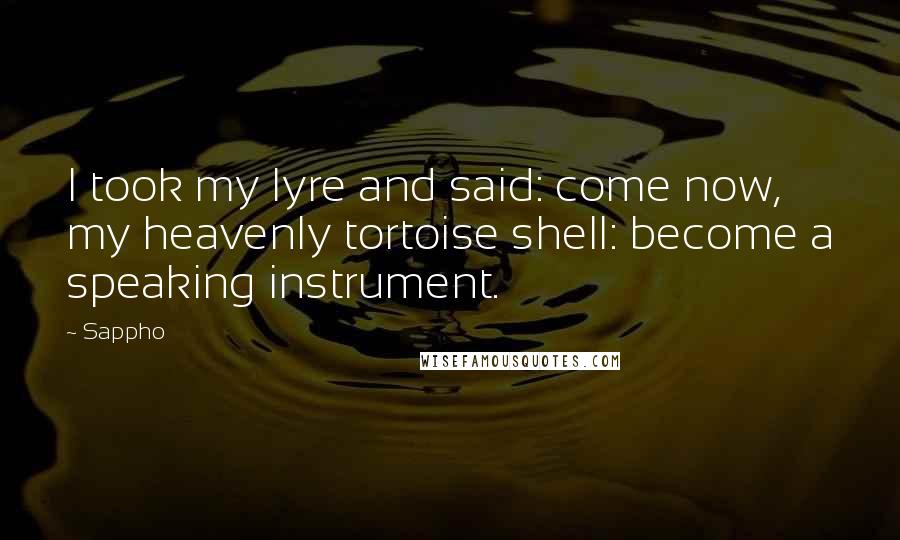 Sappho Quotes: I took my lyre and said: come now, my heavenly tortoise shell: become a speaking instrument.