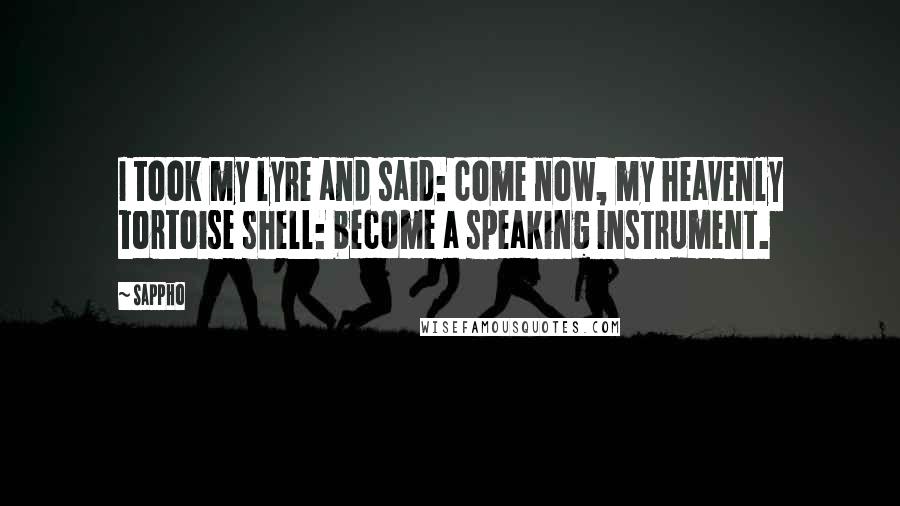 Sappho Quotes: I took my lyre and said: come now, my heavenly tortoise shell: become a speaking instrument.