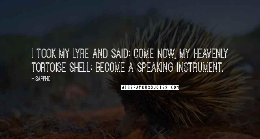 Sappho Quotes: I took my lyre and said: come now, my heavenly tortoise shell: become a speaking instrument.