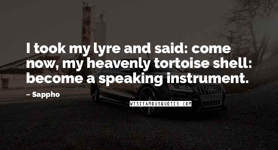 Sappho Quotes: I took my lyre and said: come now, my heavenly tortoise shell: become a speaking instrument.
