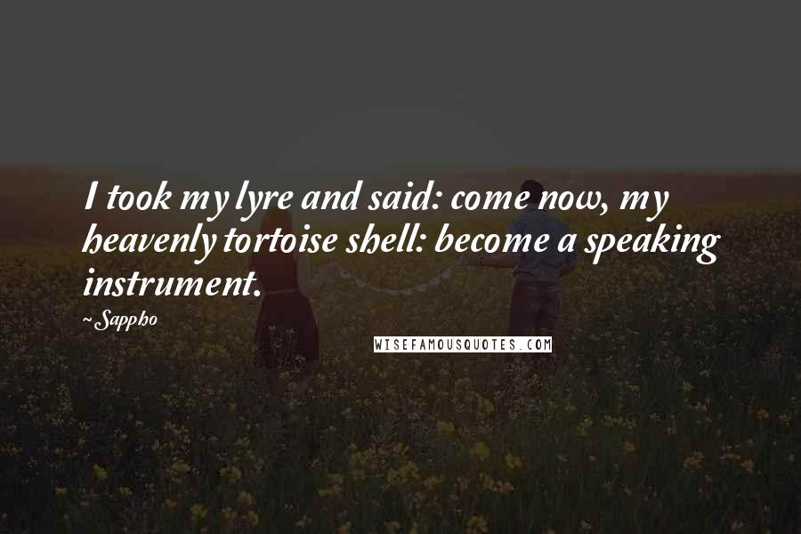 Sappho Quotes: I took my lyre and said: come now, my heavenly tortoise shell: become a speaking instrument.