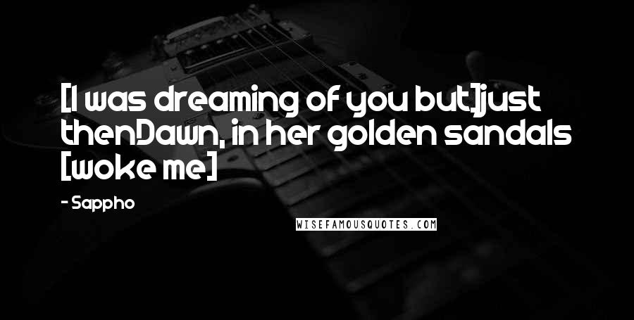 Sappho Quotes: [I was dreaming of you but]just thenDawn, in her golden sandals [woke me]