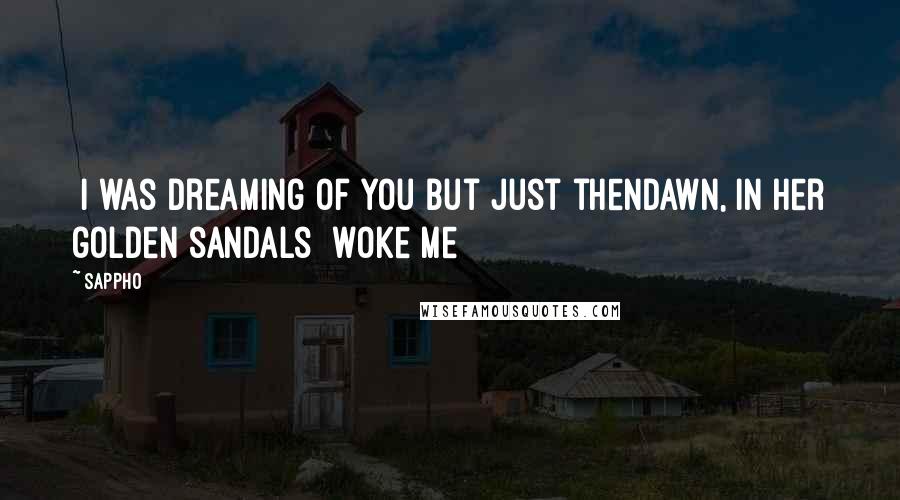 Sappho Quotes: [I was dreaming of you but]just thenDawn, in her golden sandals [woke me]