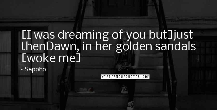Sappho Quotes: [I was dreaming of you but]just thenDawn, in her golden sandals [woke me]