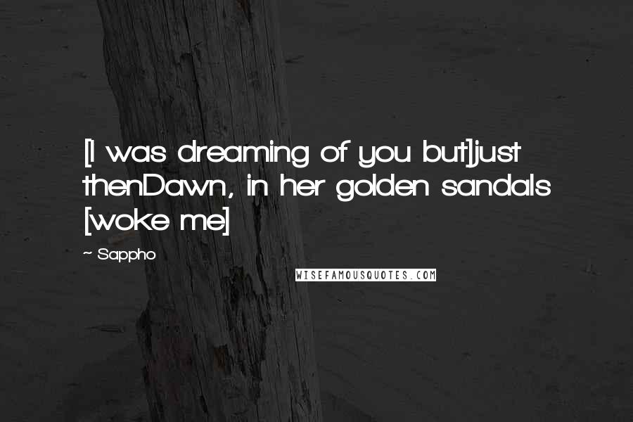 Sappho Quotes: [I was dreaming of you but]just thenDawn, in her golden sandals [woke me]