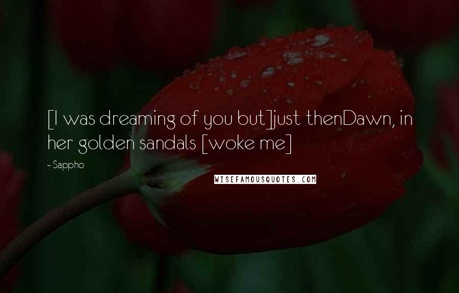 Sappho Quotes: [I was dreaming of you but]just thenDawn, in her golden sandals [woke me]