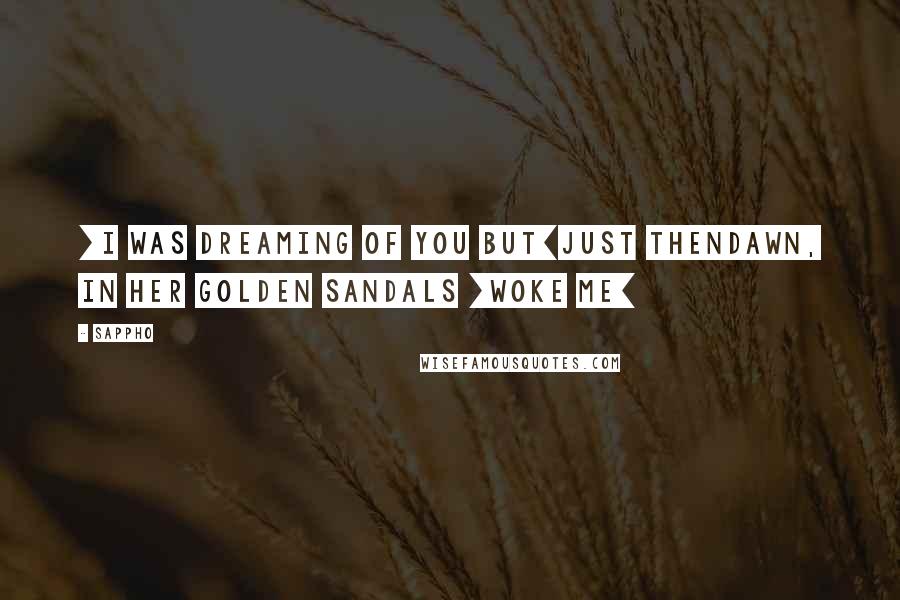 Sappho Quotes: [I was dreaming of you but]just thenDawn, in her golden sandals [woke me]
