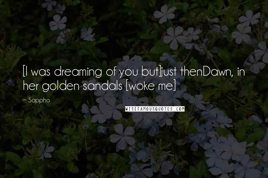 Sappho Quotes: [I was dreaming of you but]just thenDawn, in her golden sandals [woke me]