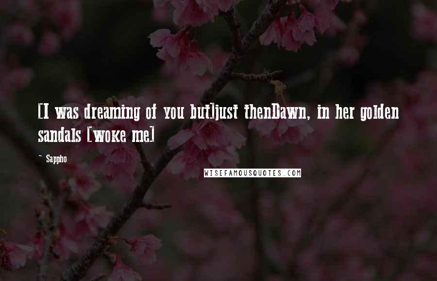 Sappho Quotes: [I was dreaming of you but]just thenDawn, in her golden sandals [woke me]