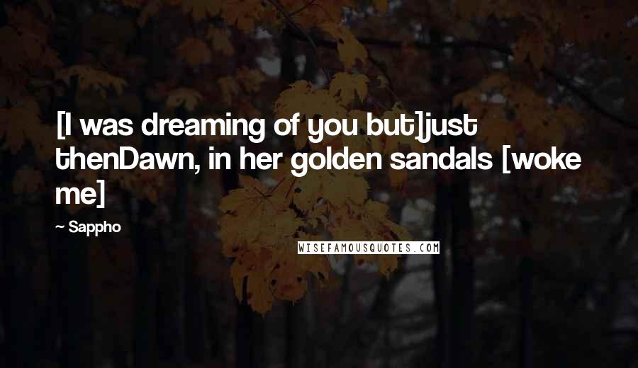 Sappho Quotes: [I was dreaming of you but]just thenDawn, in her golden sandals [woke me]