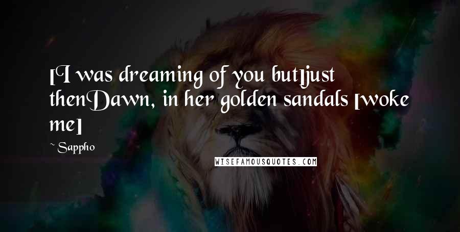 Sappho Quotes: [I was dreaming of you but]just thenDawn, in her golden sandals [woke me]