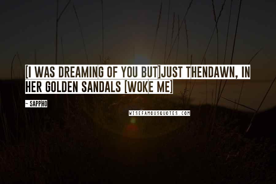 Sappho Quotes: [I was dreaming of you but]just thenDawn, in her golden sandals [woke me]