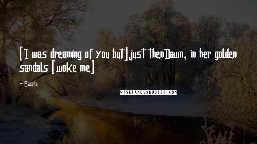Sappho Quotes: [I was dreaming of you but]just thenDawn, in her golden sandals [woke me]