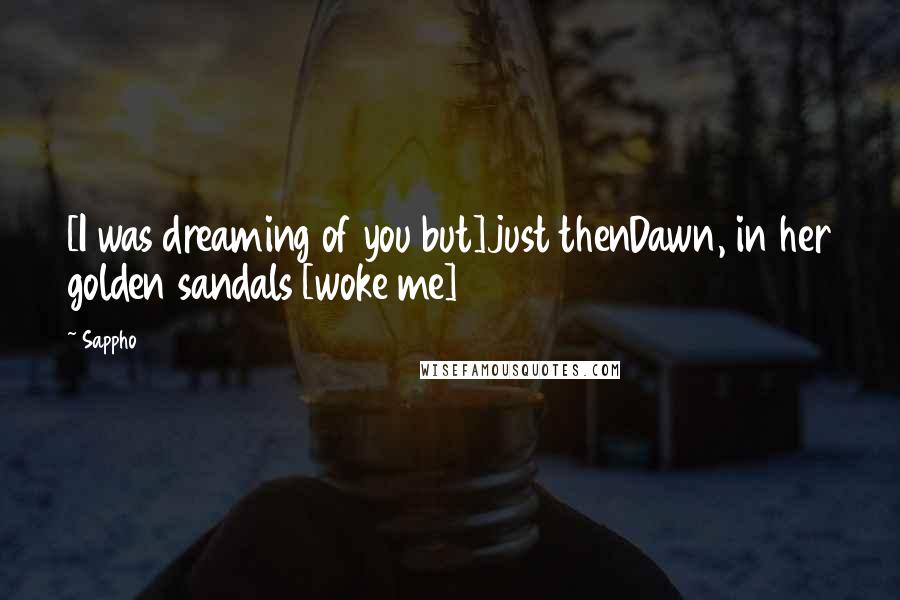Sappho Quotes: [I was dreaming of you but]just thenDawn, in her golden sandals [woke me]