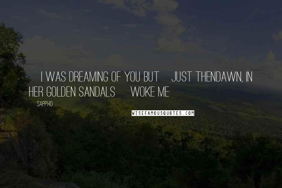 Sappho Quotes: [I was dreaming of you but]just thenDawn, in her golden sandals [woke me]