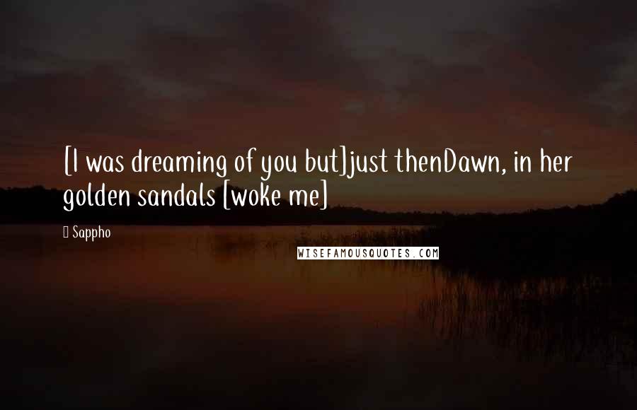 Sappho Quotes: [I was dreaming of you but]just thenDawn, in her golden sandals [woke me]