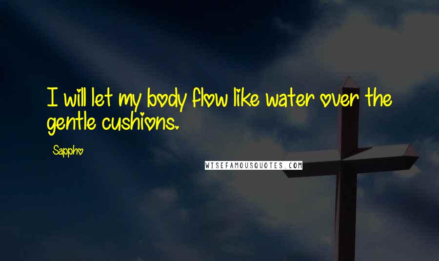 Sappho Quotes: I will let my body flow like water over the gentle cushions.