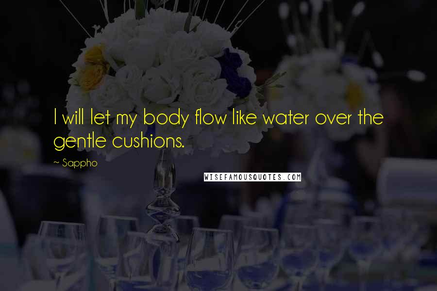 Sappho Quotes: I will let my body flow like water over the gentle cushions.