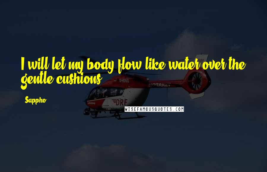 Sappho Quotes: I will let my body flow like water over the gentle cushions.
