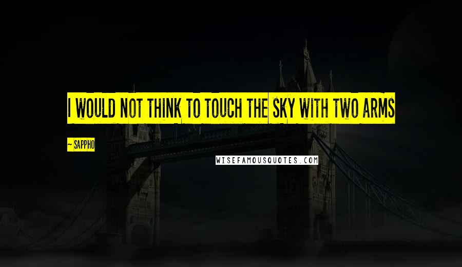 Sappho Quotes: I would not think to touch the sky with two arms