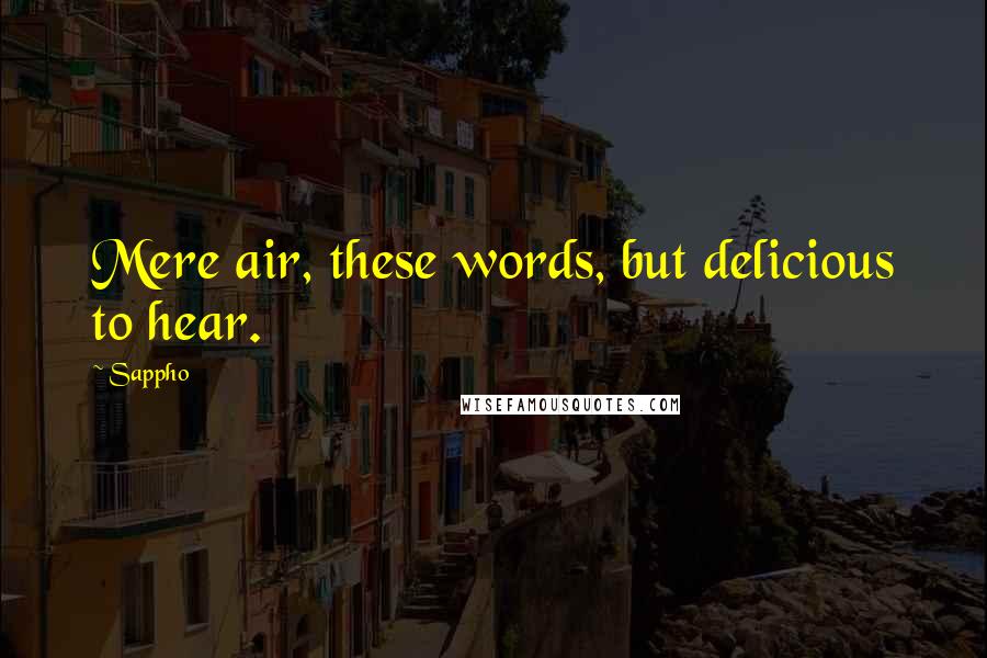 Sappho Quotes: Mere air, these words, but delicious to hear.