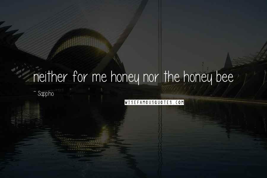 Sappho Quotes: neither for me honey nor the honey bee