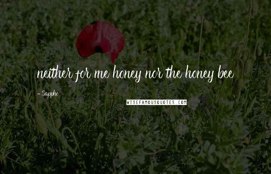 Sappho Quotes: neither for me honey nor the honey bee