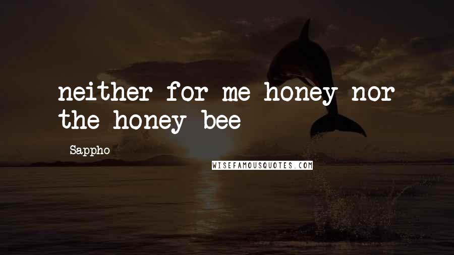 Sappho Quotes: neither for me honey nor the honey bee