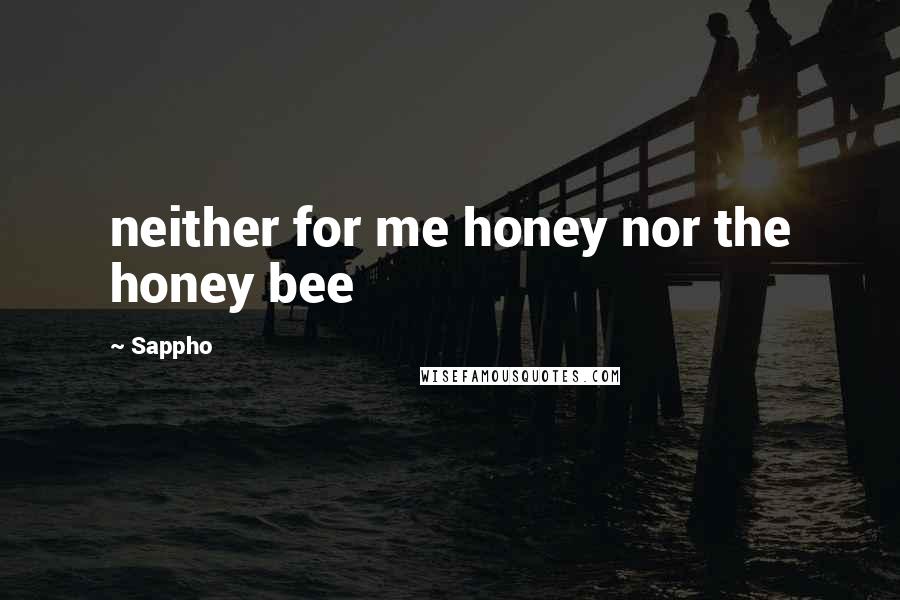 Sappho Quotes: neither for me honey nor the honey bee