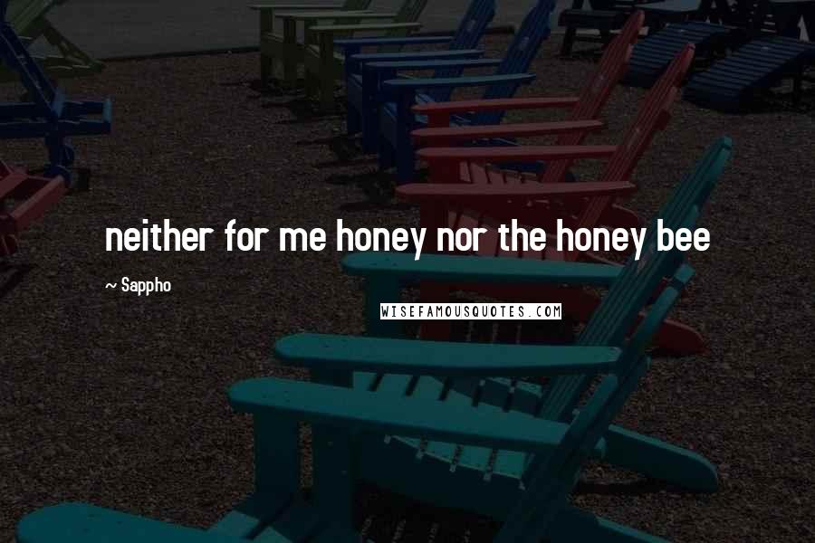 Sappho Quotes: neither for me honey nor the honey bee