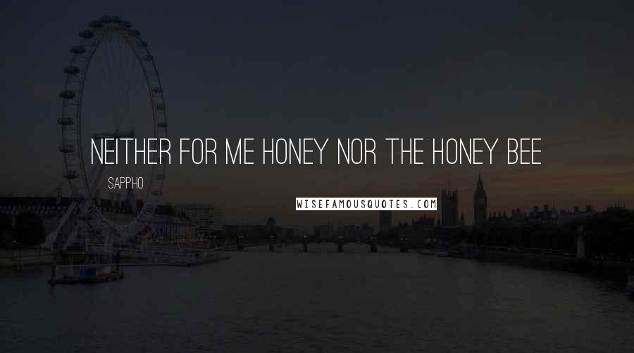 Sappho Quotes: neither for me honey nor the honey bee