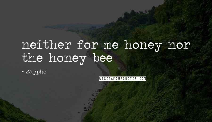 Sappho Quotes: neither for me honey nor the honey bee