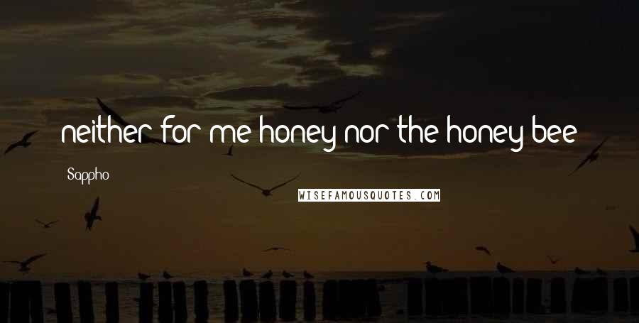 Sappho Quotes: neither for me honey nor the honey bee