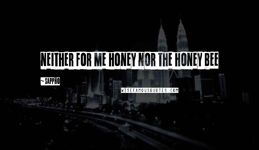 Sappho Quotes: neither for me honey nor the honey bee