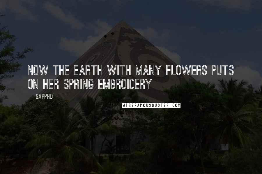 Sappho Quotes: Now the Earth with many flowers puts on her spring embroidery