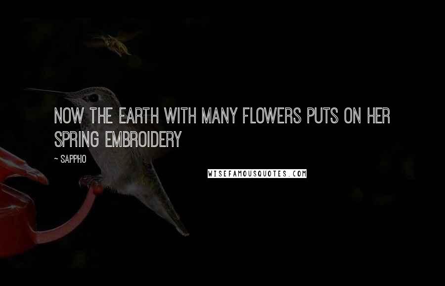 Sappho Quotes: Now the Earth with many flowers puts on her spring embroidery
