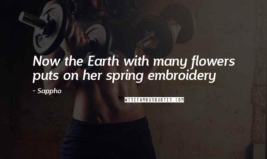 Sappho Quotes: Now the Earth with many flowers puts on her spring embroidery