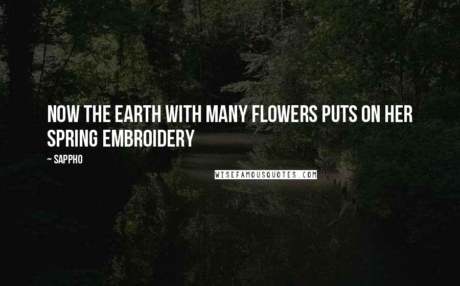 Sappho Quotes: Now the Earth with many flowers puts on her spring embroidery