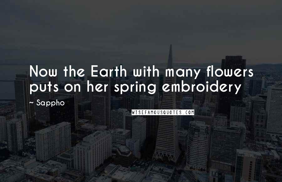 Sappho Quotes: Now the Earth with many flowers puts on her spring embroidery