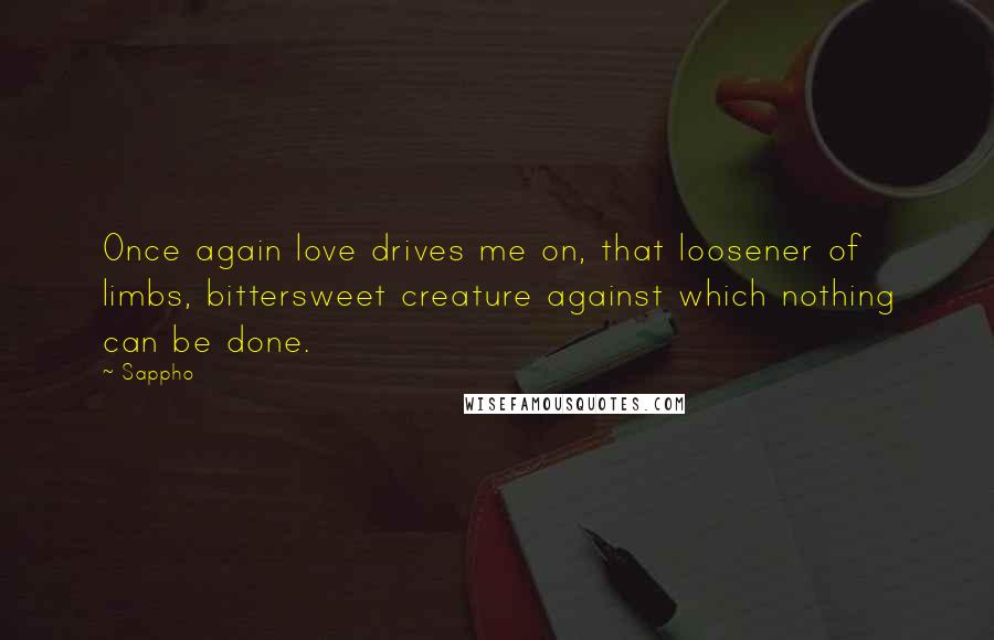 Sappho Quotes: Once again love drives me on, that loosener of limbs, bittersweet creature against which nothing can be done.