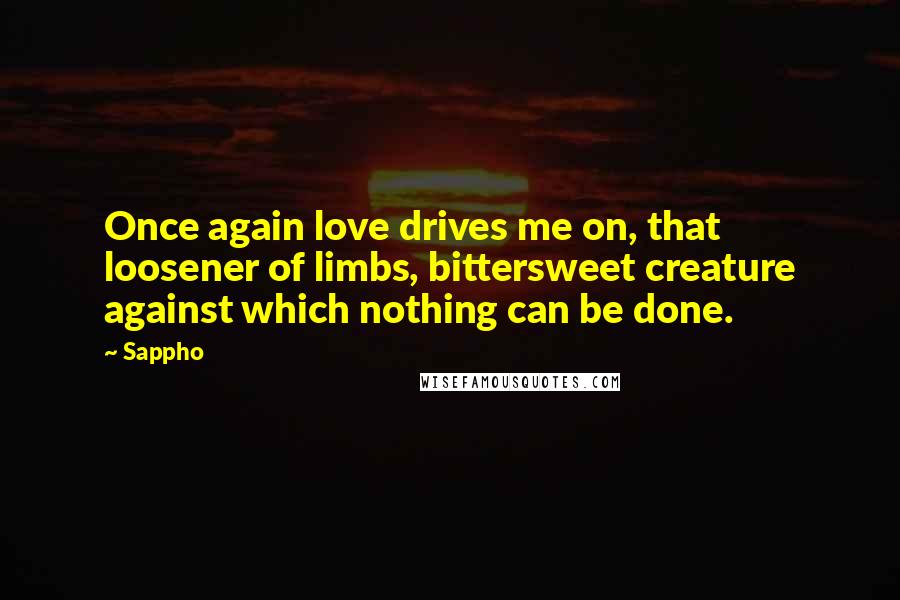 Sappho Quotes: Once again love drives me on, that loosener of limbs, bittersweet creature against which nothing can be done.