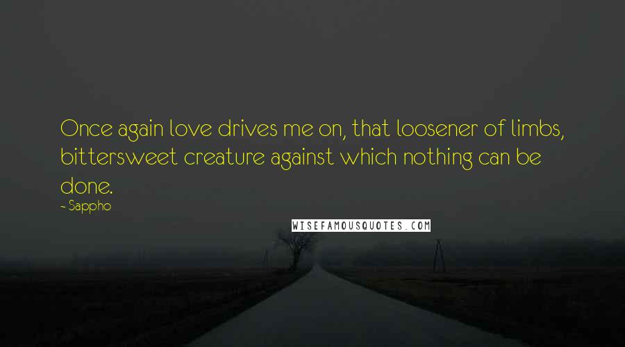 Sappho Quotes: Once again love drives me on, that loosener of limbs, bittersweet creature against which nothing can be done.
