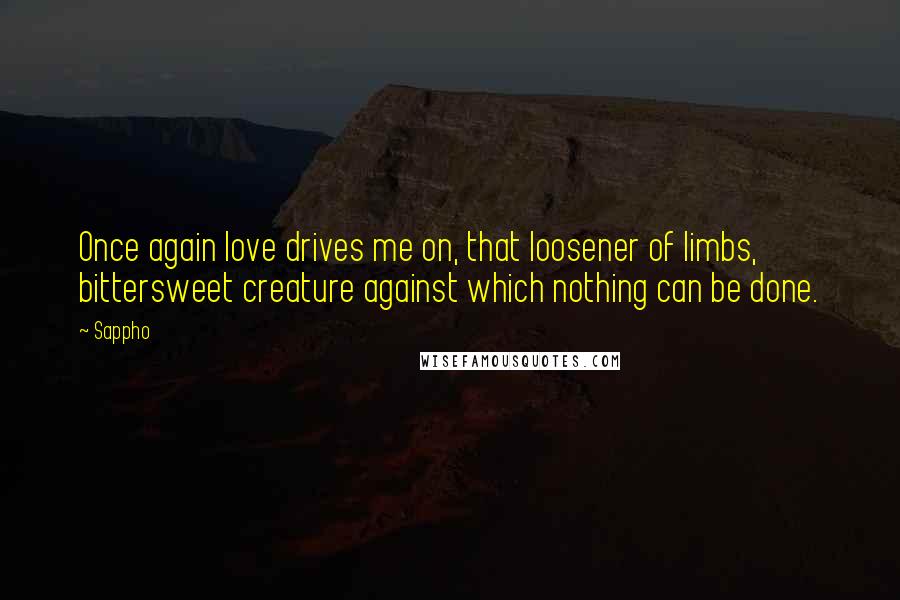Sappho Quotes: Once again love drives me on, that loosener of limbs, bittersweet creature against which nothing can be done.