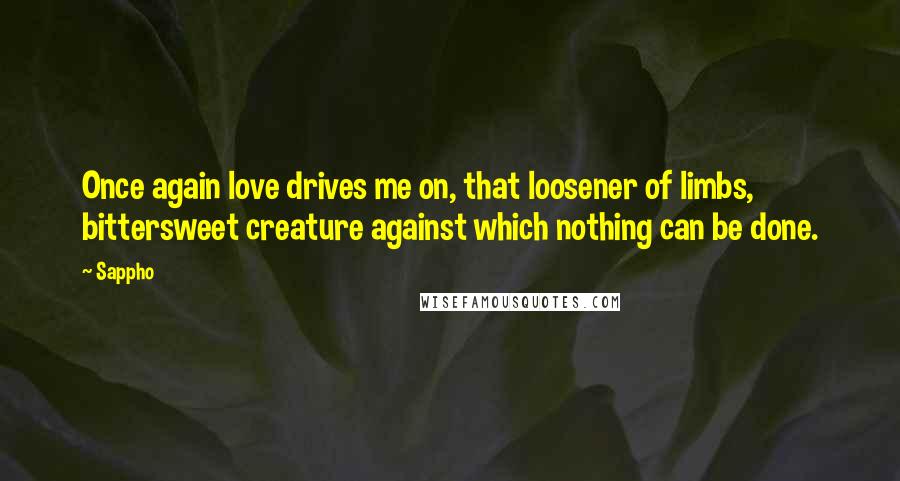 Sappho Quotes: Once again love drives me on, that loosener of limbs, bittersweet creature against which nothing can be done.