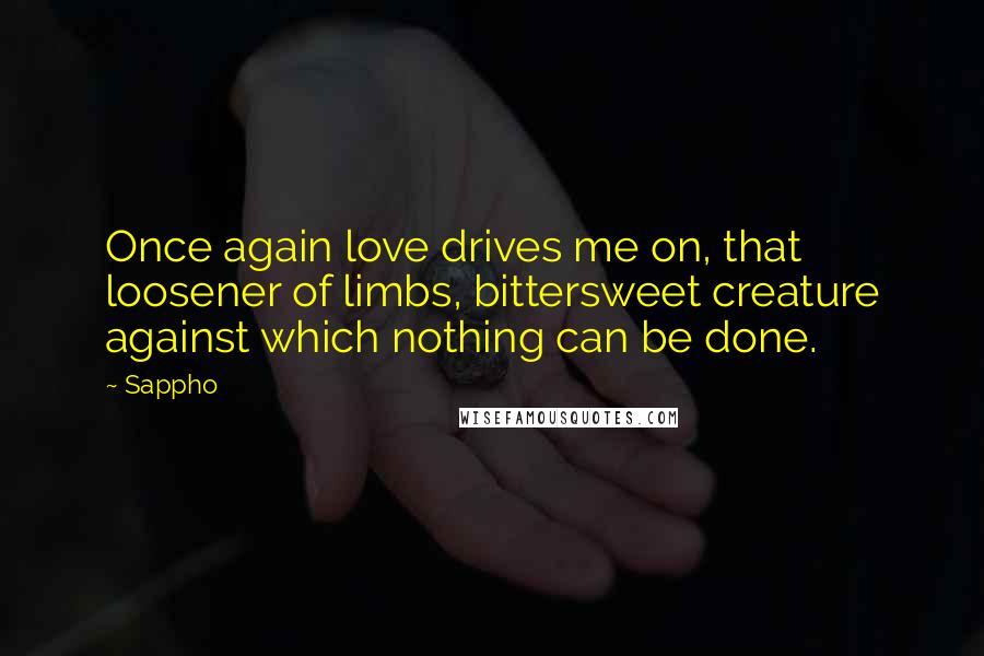 Sappho Quotes: Once again love drives me on, that loosener of limbs, bittersweet creature against which nothing can be done.